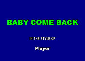 BABY COME BACK

IN THE STYLE 0F

Player