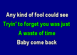 Any kind of fool could see

Tryin' to forget you was just

A waste of time
Baby come back