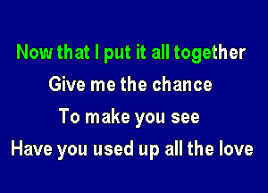 Now that I put it all together
Give me the chance
To make you see

Have you used up all the love