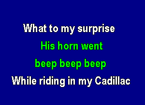 What to my surprise
His horn went
beep beep beep

While riding in my Cadillac