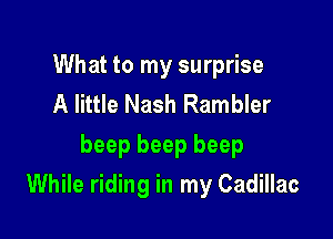 What to my surprise
A little Nash Rambler
beep beep beep

While riding in my Cadillac