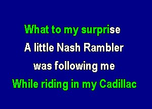What to my surprise
A little Nash Rambler
was following me

While riding in my Cadillac