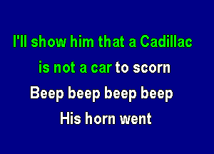 I'll show him that a Cadillac
is not a car to scorn

Beep beep beep beep

His horn went