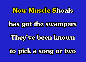 Now Muscle Shoals
has got the swampers
They've been known

to pick a song or two