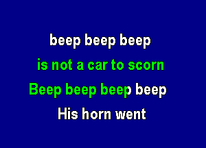 beep beep beep
is not a car to scorn

Beep beep beep beep

His horn went