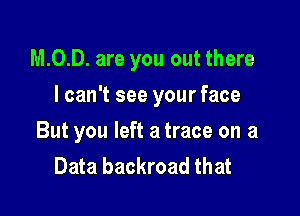 M.0.D. are you out there

I can't see your face
But you left a trace on a
Data backroad that