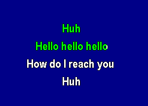 Huh
Hello hello hello

How do I reach you
Huh