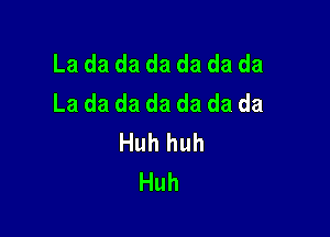 La da da da da da da
La da da da da da da

Huh huh
Huh