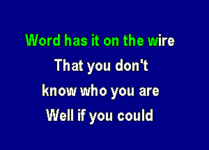 Word has it on the wire
That you don't

know who you are

Well if you could