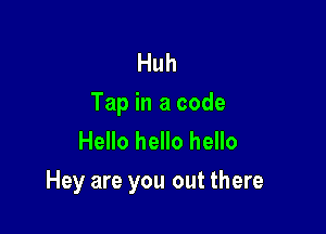 Huh
Tap in a code
Hello hello hello

Hey are you out there