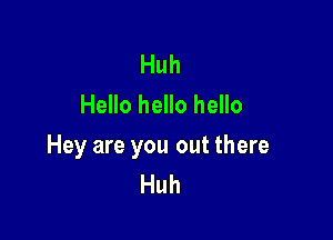 Huh
Hello hello hello

Hey are you out there
Huh