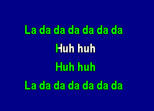 La da da da da da da
Huh huh

Huh huh
La da da da da da da