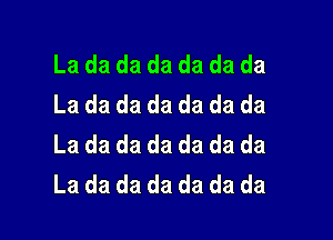 La da da da da da da
La da da da da da da

La da da da da da da
La da da da da da da