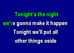 Tonight's the night
we're gonna make it happen

Tonight we'll put all

other things aside