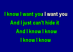 I know I want you I want you
And ljust can't hide it

And I know I know
lknow I know