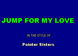 JUMP IFOIR MY ILOVIE

IN THE STYLE 0F

Pointer Sisters