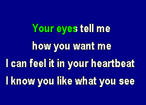 Your eyes tell me
how you want me
I can feel it in your heartbeat

I know you like what you see