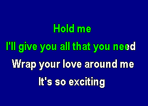 Hold me
I'll give you all that you need

Wrap your love around me

It's so exciting