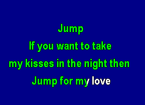 Jump
If you want to take

my kisses in the night then

Jump for my love