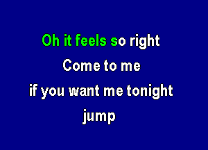 Oh it feels so right
Come to me

if you want me tonight

jump