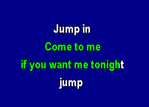 Jump in
Come to me

if you want me tonight

jump