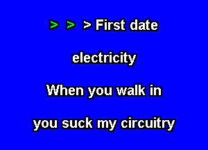 t' y r) First date
electricity

When you walk in

you suck my circuitry