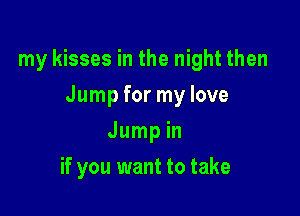 my kisses in the night then

Jump for my love
Jump in
if you want to take