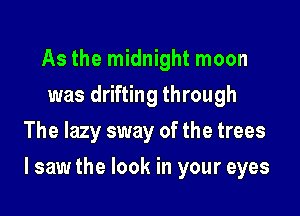 As the midnight moon
was drifting through
The lazy sway of the trees

I saw the look in your eyes