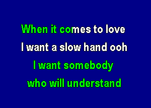 When it comes to love
I want a slow hand ooh

lwant somebody

who will understand