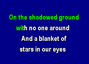 0n the shadowed ground

with no one around
And a blanket of
stars in our eyes