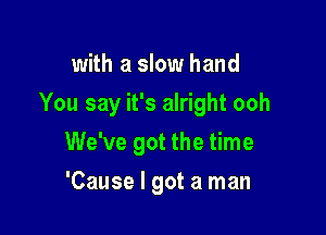 with a slow hand

You say it's alright ooh

We've got the time
'Cause I got a man