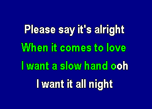 Please say it's alright
When it comes to love
lwant a slow hand ooh

lwant it all night