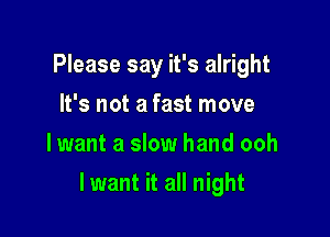 Please say it's alright
It's not a fast move
lwant a slow hand ooh

lwant it all night