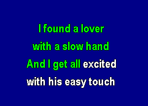 I found a lover
with a slow hand
And I get all excited

with his easy touch