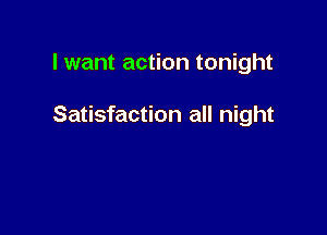 lwant action tonight

Satisfaction all night