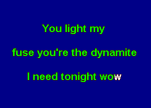 You light my

fuse you're the dynamite

I need tonight wow