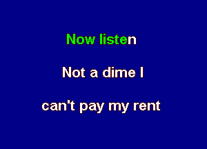 Now listen

Not a dime I

can't pay my rent