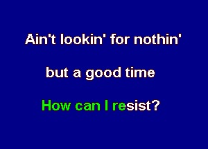 Ain't lookin' for nothin'

but a good time

How can I resist?