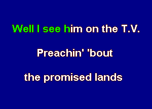 Well I see him on the TM.

Preachin' 'bout

the promised lands