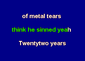 of metal tears

think he sinned yeah

Twentytwo years