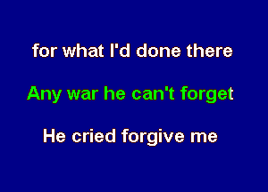 for what I'd done there

Any war he can't forget

He cried forgive me
