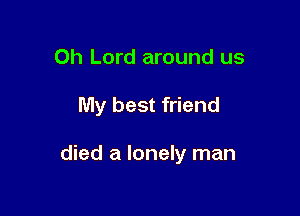 Oh Lord around us

My best friend

died a lonely man