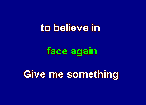to believe in

face again

Give me something