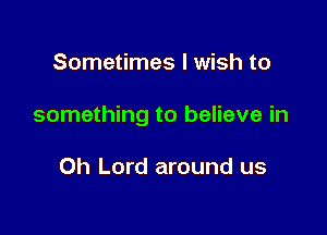 Sometimes I wish to

something to believe in

Oh Lord around us