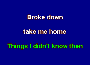 Broke down

take me home

Things I didn't know then