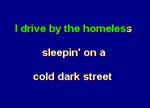 I drive by the homeless

sleepin' on a

cold dark street