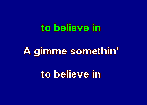 to believe in

A gimme somethin'

to believe in