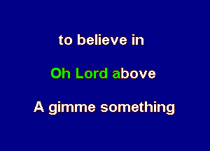 to believe in

Oh Lord above

A gimme something