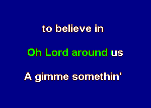 to believe in

Oh Lord around us

A gimme somethin'