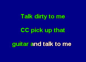 Talk dirty to me

CC pick up that

guitar and talk to me